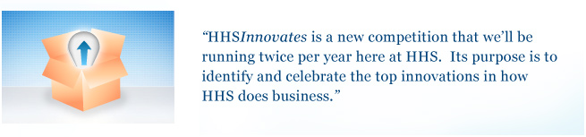 HHSInnovates is a new competition that we’ll be running twice per year here at HHS. Its purpose is to identify and celebrate the top innovations in how HHS does business.