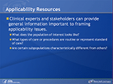 Applicability Resources. Clinical experts and stakeholders can provide general information important to framing applicability issues. What does the population of interest looks like? What types of care or procedures are routine or represent standard of care? Are certain subpopulations characteristically different from others?