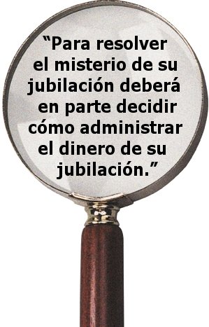 "Para resolver el misterio de su jubilación deberá en parte decidir cómo administrar el dinero de su jubilación."