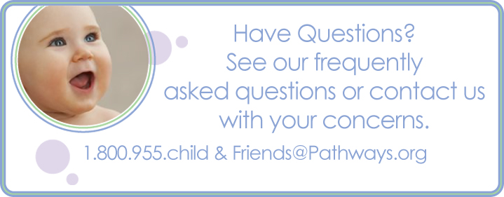 Have questions? See our frequently asked questions or contact us with your concerns. 1.800.955.CHILD and friends@pathwaysawareness.org