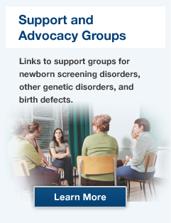 Support and Advocacy Groups. Links to support groups for newborn screening disorders, other genetics disorders, and birth defects.